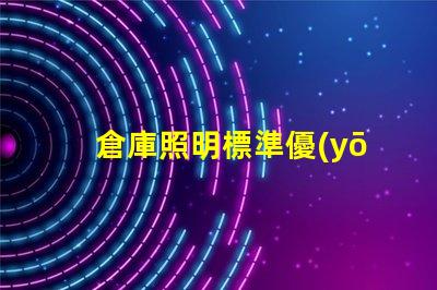 倉庫照明標準優(yōu)化倉庫照明的最佳實踐