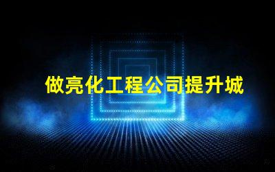 做亮化工程公司提升城市魅力的亮化工程解決方案