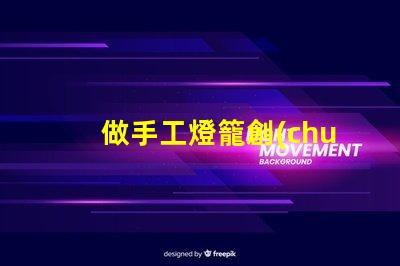 做手工燈籠創(chuàng)意手工燈籠制作技巧揭秘