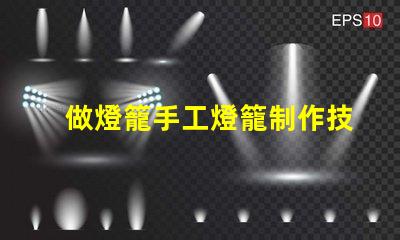 做燈籠手工燈籠制作技巧與創(chuàng)意啟發(fā)