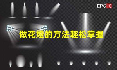 做花燈的方法輕松掌握的花燈制作技巧