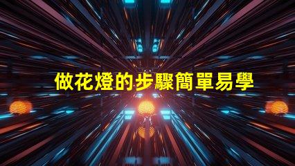 做花燈的步驟簡單易學(xué)的花燈制作指南