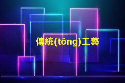 傳統(tǒng)工藝花燈探索傳統(tǒng)工藝花燈的魅力與價值