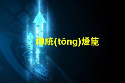 傳統(tǒng)燈籠探秘傳統(tǒng)燈籠背后的文化與工藝