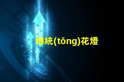 傳統(tǒng)花燈如何用現(xiàn)代技術(shù)提升傳統(tǒng)花燈的魅力