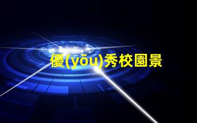 優(yōu)秀校園景觀探索打造理想學(xué)習(xí)環(huán)境的秘訣