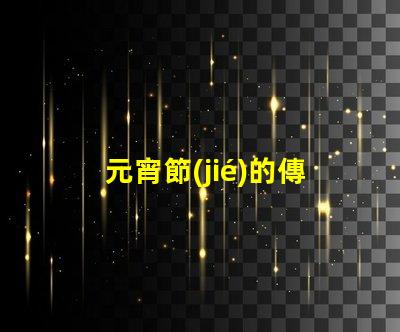 元宵節(jié)的傳統(tǒng)文化意義是什么揭開元宵節(jié)的歷史與習(xí)俗