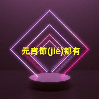 元宵節(jié)都有哪些花燈探索元宵節(jié)花燈的多樣魅力