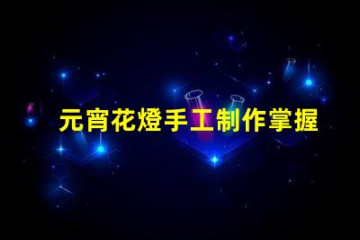 元宵花燈手工制作掌握傳統(tǒng)工藝的實(shí)用技巧