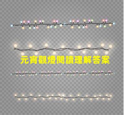 元宵觀燈閱讀理解答案元宵節(jié)燈謎解析與答案指導(dǎo)