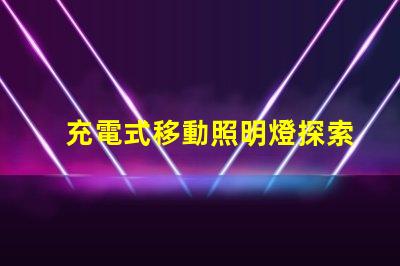 充電式移動照明燈探索便攜照明的便捷與高效