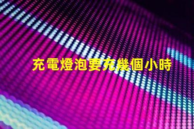 充電燈泡要充幾個小時充電時間影響使用效率的關鍵