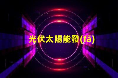 光伏太陽能發(fā)電探索高效能解決方案,降低能源成本