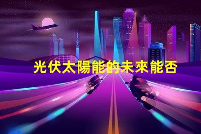 光伏太陽能的未來能否顛覆傳統(tǒng)能源光伏太陽能技術(shù)的潛力與挑戰(zhàn)