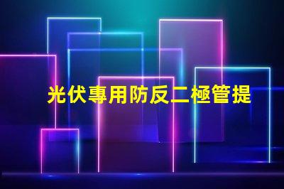 光伏專用防反二極管提升系統(tǒng)效率的關(guān)鍵組件