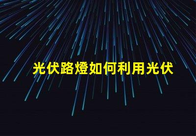 光伏路燈如何利用光伏路燈提升城市照明效率