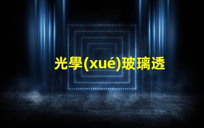 光學(xué)玻璃透鏡生產(chǎn)廠家優(yōu)質(zhì)生產(chǎn)廠家選擇指南