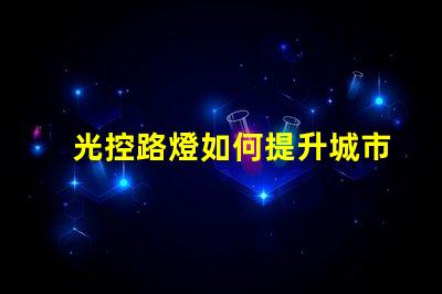光控路燈如何提升城市照明效率與安全性