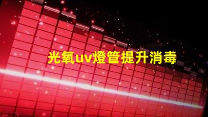 光氧uv燈管提升消毒效果的關(guān)鍵技術(shù)