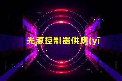 光源控制器供應(yīng)商探索頂尖供應(yīng)商的市場優(yōu)勢