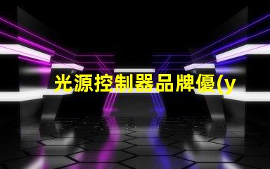 光源控制器品牌優(yōu)質(zhì)品牌選擇指南,助您提升照明效果
