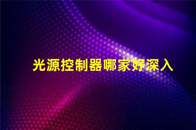 光源控制器哪家好深入解析市場領(lǐng)先品牌及性能對比