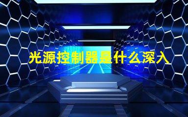 光源控制器是什么深入了解光源控制器的功能與應(yīng)用