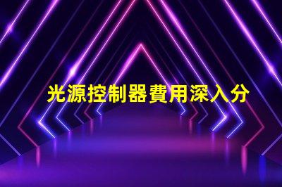 光源控制器費用深入分析與合理預(yù)算建議