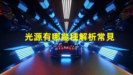 光源有哪幾種解析常見光源種類與應(yīng)用