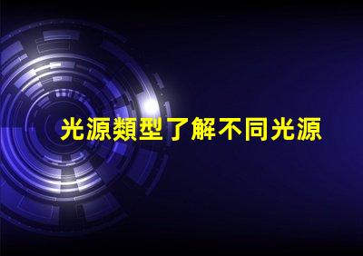 光源類型了解不同光源類型的優(yōu)缺點(diǎn)