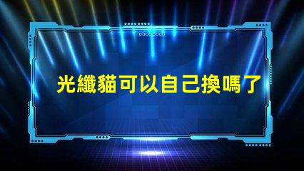 光纖貓可以自己換嗎了解光纖貓更換的步驟與注意事項