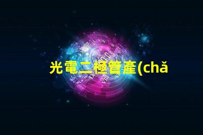 光電二極管產(chǎn)品提升光電性能的創(chuàng)新解決方案