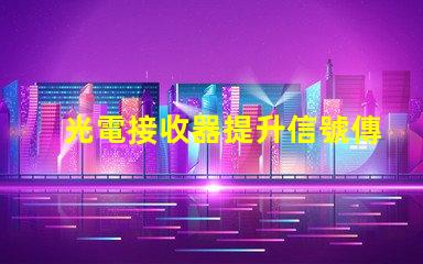 光電接收器提升信號傳輸質量的關鍵技術