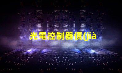 光電控制器價(jià)格了解市場(chǎng)趨勢(shì)與性價(jià)比
