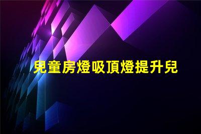 兒童房燈吸頂燈提升兒童房間氛圍的理想選擇