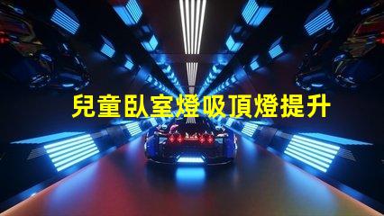 兒童臥室燈吸頂燈提升孩子睡眠質(zhì)量的最佳選擇嗎