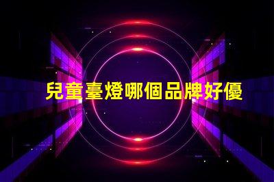 兒童臺燈哪個品牌好優(yōu)質(zhì)兒童臺燈品牌推薦與比較