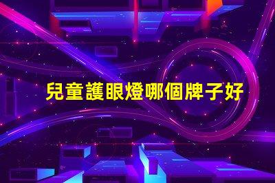 兒童護眼燈哪個牌子好專家推薦最優(yōu)選品牌解析
