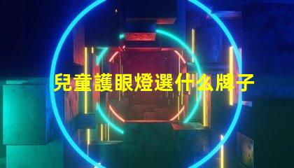 兒童護眼燈選什么牌子好護眼燈品牌推薦與評測