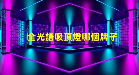 全光譜吸頂燈哪個牌子好全光譜吸頂燈品牌選擇指南
