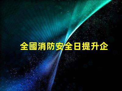 全國消防安全日提升企業(yè)火災防范意識的關鍵時刻