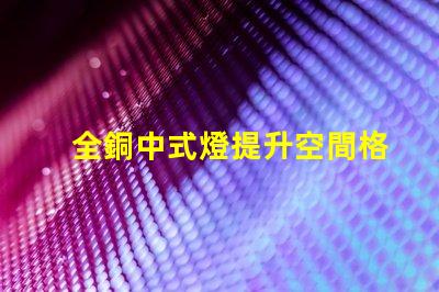 全銅中式燈提升空間格調(diào)的絕佳選擇嗎