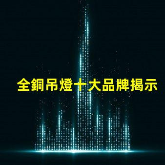 全銅吊燈十大品牌揭示行業(yè)內(nèi)最受歡迎的選擇