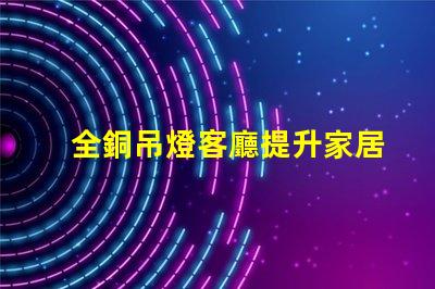 全銅吊燈客廳提升家居氛圍的最佳選擇嗎
