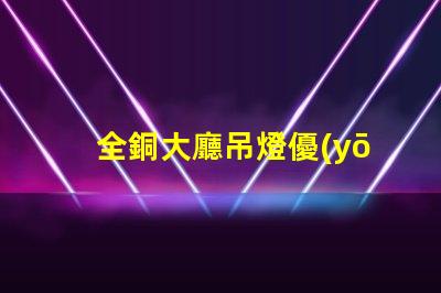 全銅大廳吊燈優(yōu)雅與奢華的完美結(jié)合