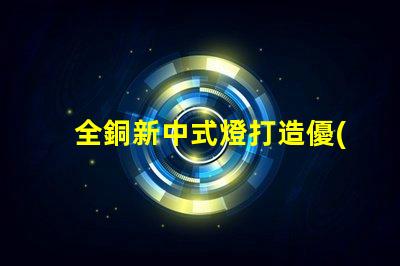 全銅新中式燈打造優(yōu)雅空間的照明選擇