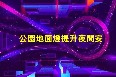 公園地面燈提升夜間安全的照明新選擇