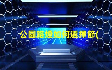 公園路燈如何選擇節(jié)能高效的公園路燈