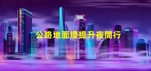 公路地面燈提升夜間行車安全的照明解決方案