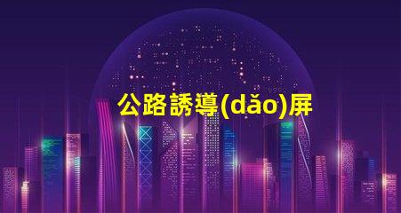 公路誘導(dǎo)屏智能交通引導(dǎo)技術(shù)的未來